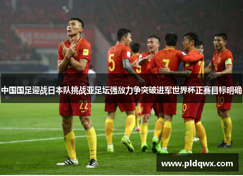 中国国足迎战日本队挑战亚足坛强敌力争突破进军世界杯正赛目标明确 中国国足迎战日本队挑战亚足坛强敌力争突破进军世界杯正赛目标明确