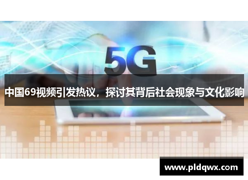 中国69视频引发热议,探讨其背后社会现象与文化影响 中国69视频引发热议,探讨其背后社会现象与文化影响