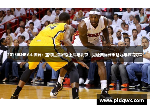 2013年NBA中国赛:篮球巨星激战上海与北京,见证国际赛事魅力与激情对决 2013年NBA中国赛:篮球巨星激战上海与北京,见证国际赛事魅力与激情对决