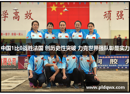 中国1比0战胜法国 创历史性突破 力克世界强队彰显实力 中国1比0战胜法国 创历史性突破 力克世界强队彰显实力