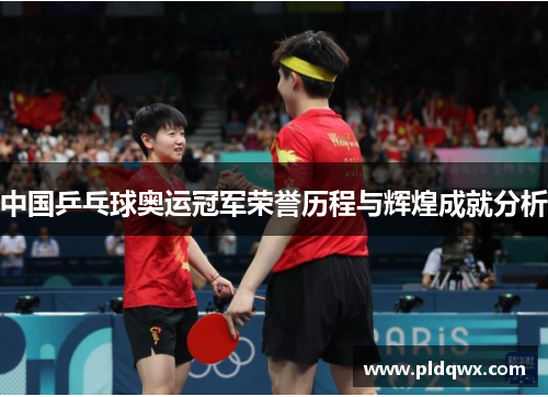 中国乒乓球奥运冠军荣誉历程与辉煌成就分析 中国乒乓球奥运冠军荣誉历程与辉煌成就分析