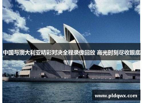 中国与澳大利亚精彩对决全程录像回放 高光时刻尽收眼底