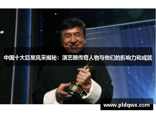 中国十大巨星风采揭秘:演艺圈传奇人物与他们的影响力和成就 中国十大巨星风采揭秘:演艺圈传奇人物与他们的影响力和成就