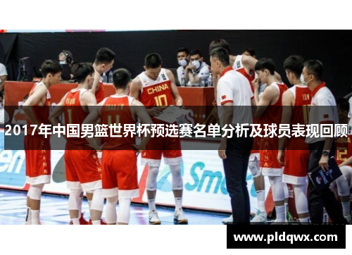 2017年中国男篮世界杯预选赛名单分析及球员表现回顾