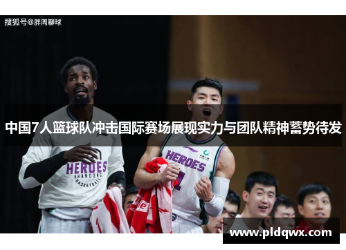 中国7人篮球队冲击国际赛场展现实力与团队精神蓄势待发 中国7人篮球队冲击国际赛场展现实力与团队精神蓄势待发