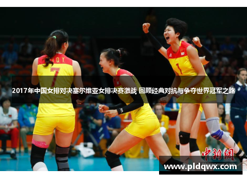 2017年中国女排对决塞尔维亚女排决赛激战 回顾经典对抗与争夺世界冠军之路 2017年中国女排对决塞尔维亚女排决赛激战 回顾经典对抗与争夺世界冠军之路