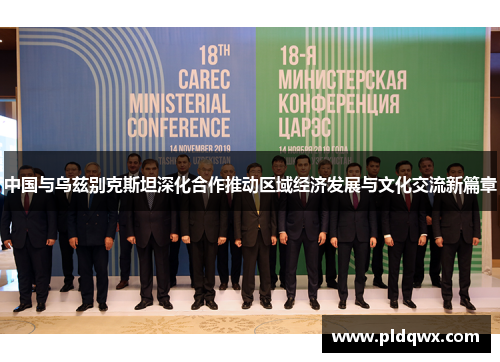 中国与乌兹别克斯坦深化合作推动区域经济发展与文化交流新篇章 中国与乌兹别克斯坦深化合作推动区域经济发展与文化交流新篇章
