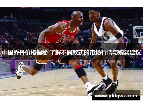 中国乔丹价格揭秘 了解不同款式的市场行情与购买建议 中国乔丹价格揭秘 了解不同款式的市场行情与购买建议