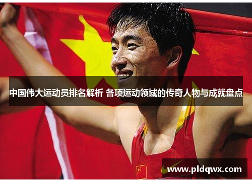 中国伟大运动员排名解析 各项运动领域的传奇人物与成就盘点 中国伟大运动员排名解析 各项运动领域的传奇人物与成就盘点