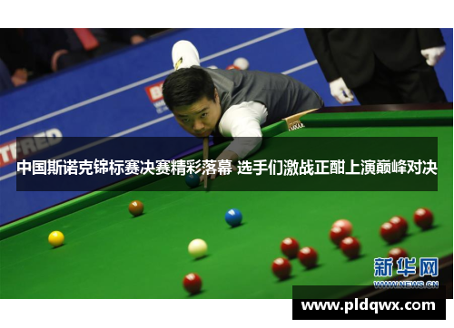 中国斯诺克锦标赛决赛精彩落幕 选手们激战正酣上演巅峰对决 中国斯诺克锦标赛决赛精彩落幕 选手们激战正酣上演巅峰对决