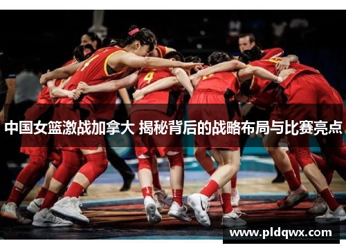 中国女篮激战加拿大 揭秘背后的战略布局与比赛亮点