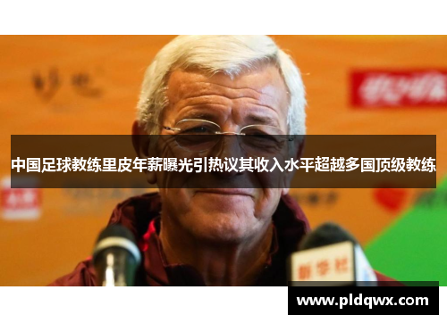 中国足球教练里皮年薪曝光引热议其收入水平超越多国顶级教练